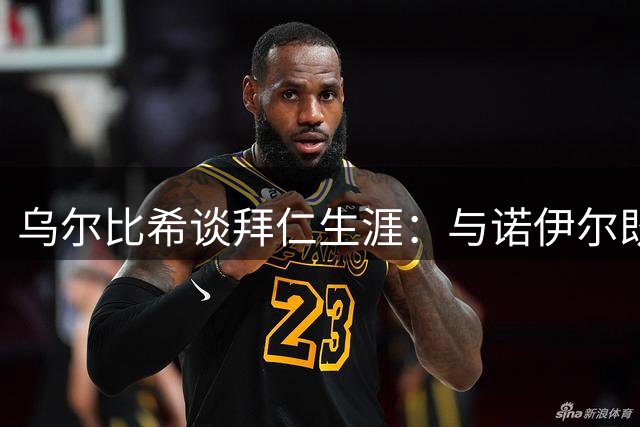 乌尔比希谈拜仁生涯：与诺伊尔既是竞争伙伴更是良师益友