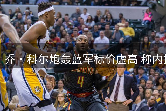 乔·科尔炮轰蓝军标价虚高 称内托身价仅值半亿