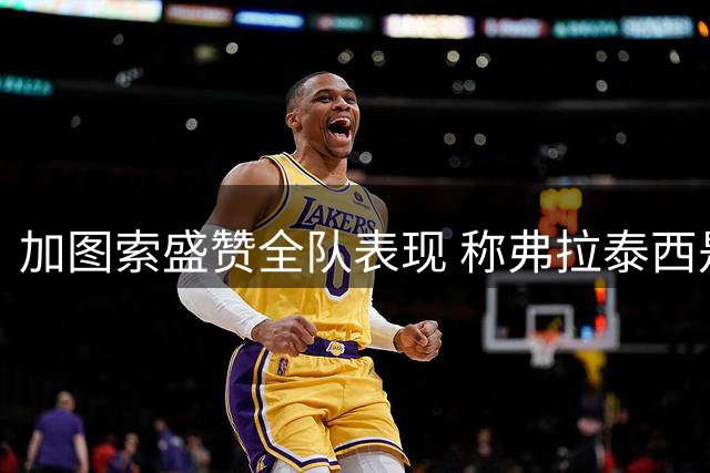 加图索盛赞全队表现 称弗拉泰西是宝贵财富