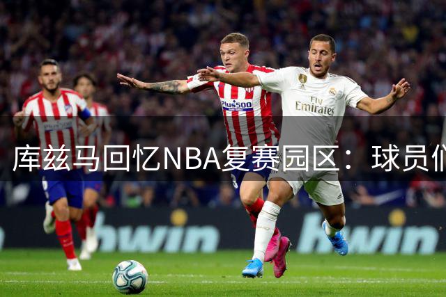 库兹马回忆NBA复赛园区：球员们的"特殊牢笼