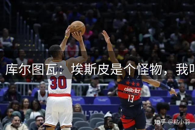 库尔图瓦：埃斯皮是个怪物，我叫他小何塞卢
