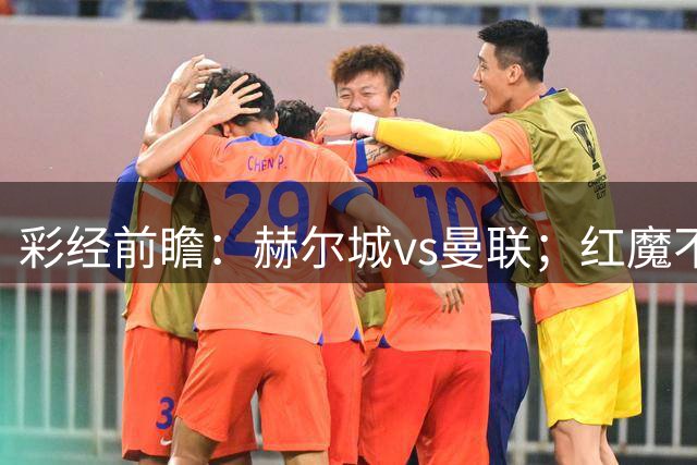 彩经前瞻：赫尔城vs曼联；红魔不可阻挡，预计2比0轻取对手