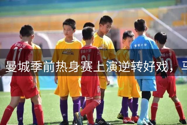 曼城季前热身赛上演逆转好戏，马尔穆什梅开二度助球队告捷