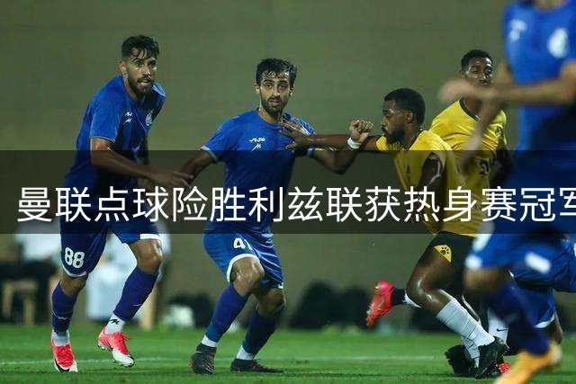 曼联点球险胜利兹联获热身赛冠军 多名主力轮休卡里克重点考察替补