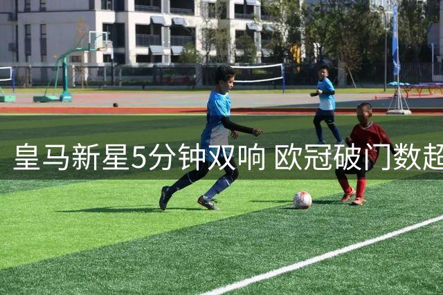 皇马新星5分钟双响 欧冠破门数超越巴西前辈