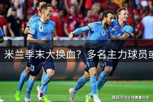 米兰季末大换血？多名主力球员或将告别圣西罗