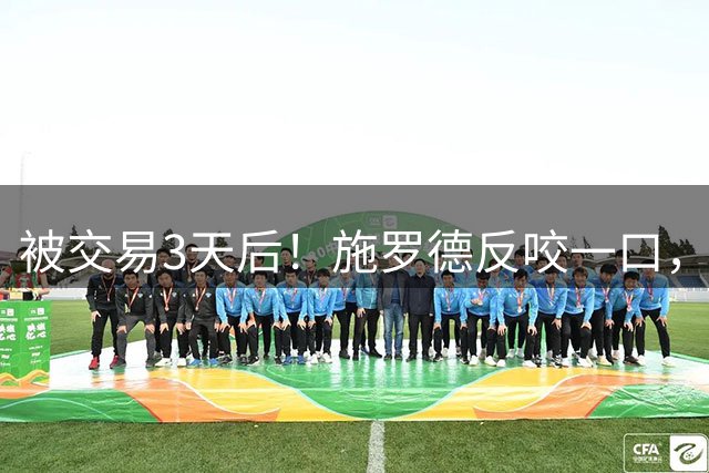 被交易3天后！施罗德反咬一口，直指2人占用球权，被清理是有缘由的